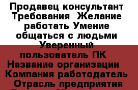 Продавец-консультант Требования: Желание работать Умение общаться с людьми Уверенный пользователь ПК › Название организации ­ Компания-работодатель › Отрасль предприятия ­ Другое › Минимальный оклад ­ 18 000 - Все города Работа » Вакансии   . Адыгея респ.,Адыгейск г.